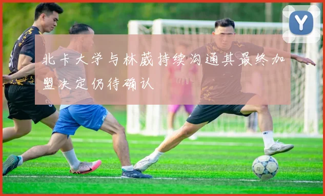 北卡大学与林葳持续沟通其最终加盟决定仍待确认