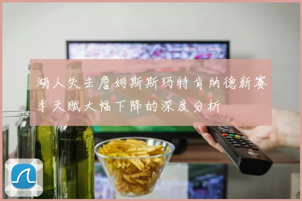 湖人失去詹姆斯斯玛特肯纳德新赛季天赋大幅下降的深度分析