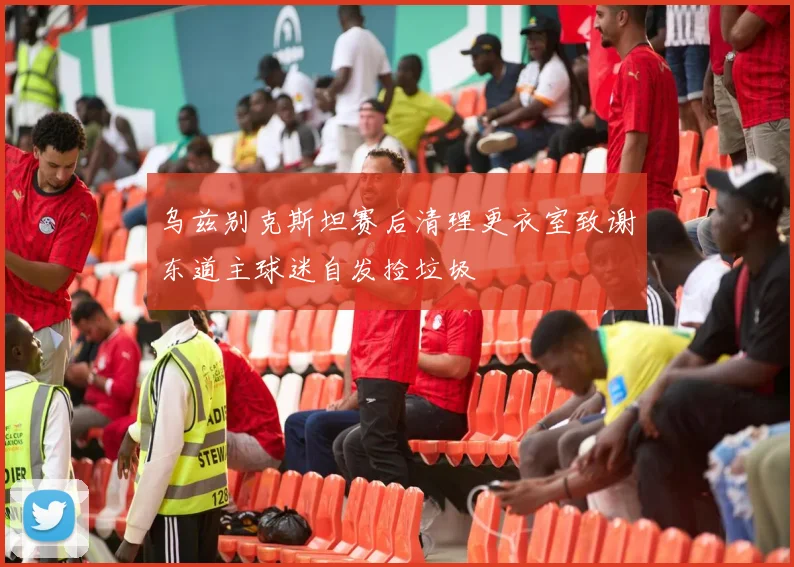 乌兹别克斯坦赛后清理更衣室致谢东道主球迷自发捡垃圾