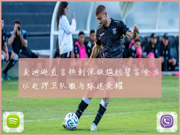 麦迪逊直言热刺保级尴尬誓言全力以赴捍卫队徽与球迷荣耀