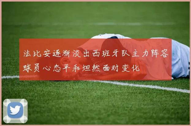 法比安逐渐淡出西班牙队主力阵容球员心态平和坦然面对变化