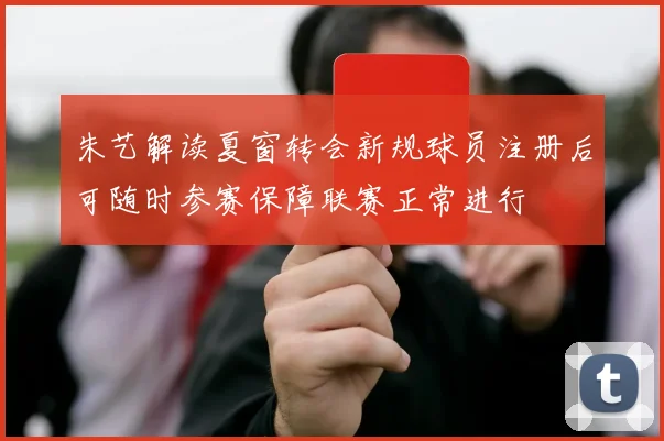 朱艺解读夏窗转会新规球员注册后可随时参赛保障联赛正常进行