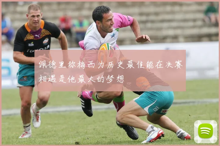佩德里称梅西为历史最佳能在决赛相遇是他最大的梦想