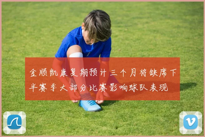 金顺凯康复期预计三个月将缺席下半赛季大部分比赛影响球队表现