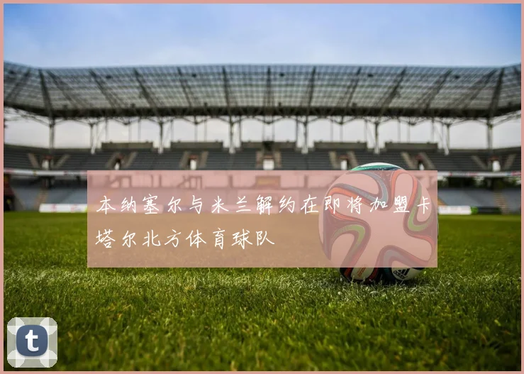本纳塞尔与米兰解约在即将加盟卡塔尔北方体育球队