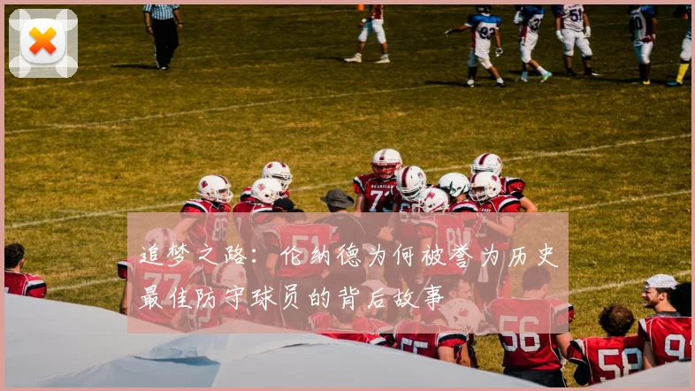 追梦之路：伦纳德为何被誉为历史最佳防守球员的背后故事