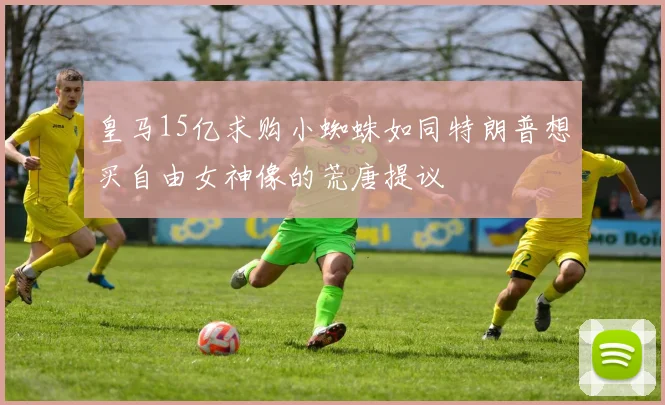 皇马15亿求购小蜘蛛如同特朗普想买自由女神像的荒唐提议