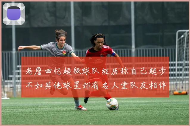 老詹回忆超级球队经历称自己起步不如其他球星却有名人堂队友相伴