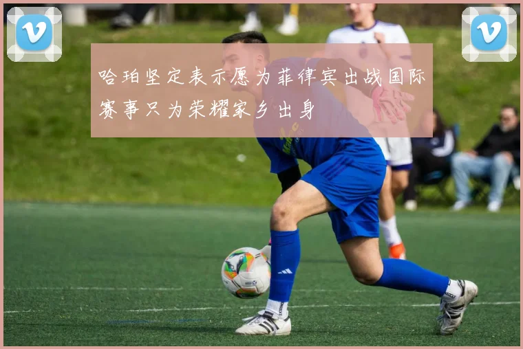 哈珀坚定表示愿为菲律宾出战国际赛事只为荣耀家乡出身