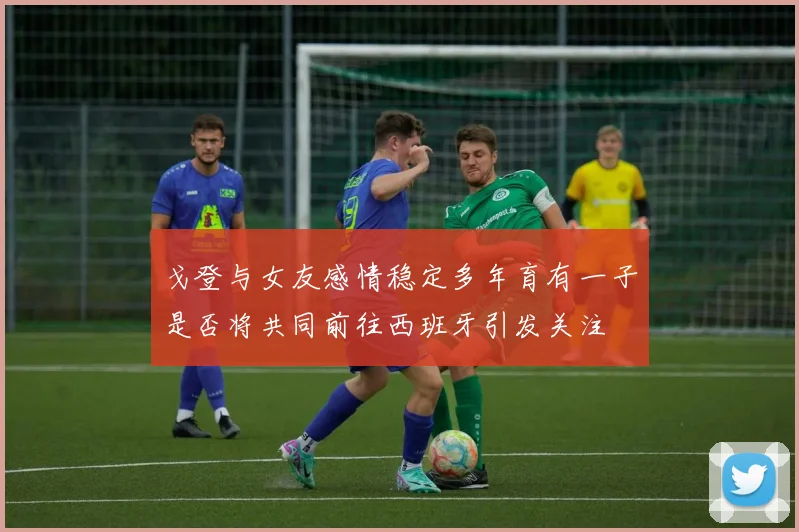 戈登与女友感情稳定多年育有一子是否将共同前往西班牙引发关注