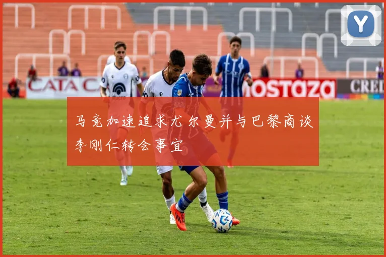 马竞加速追求尤尔曼并与巴黎商谈李刚仁转会事宜
