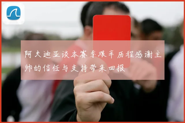 阿夫迪亚谈本赛季艰辛历程感谢主帅的信任与支持带来回报