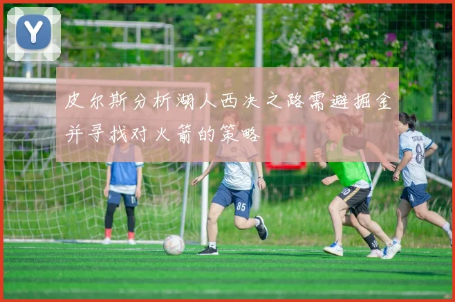 皮尔斯分析湖人西决之路需避掘金并寻找对火箭的策略