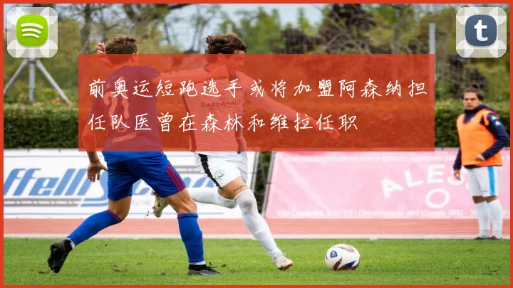 前奥运短跑选手或将加盟阿森纳担任队医曾在森林和维拉任职